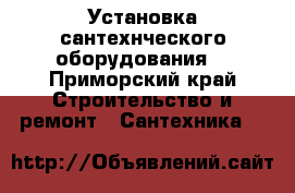 Установка сантехнческого оборудования. - Приморский край Строительство и ремонт » Сантехника   